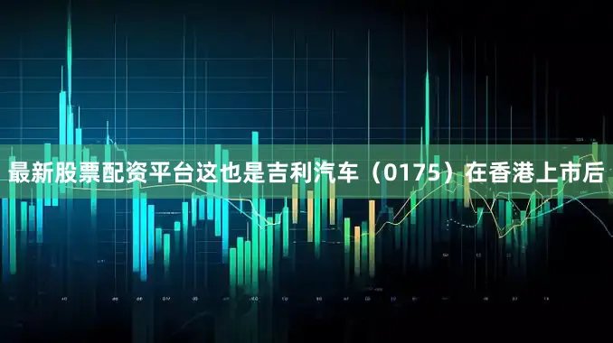 最新股票配资平台这也是吉利汽车（0175）在香港上市后