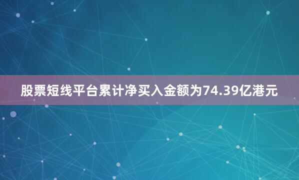 股票短线平台累计净买入金额为74.39亿港元