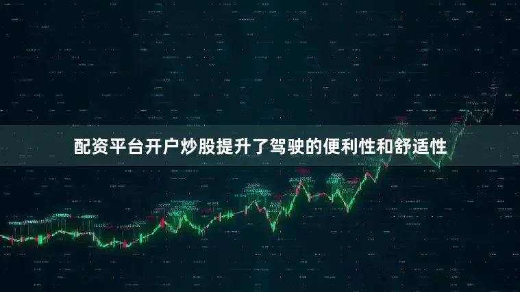 配资平台开户炒股提升了驾驶的便利性和舒适性