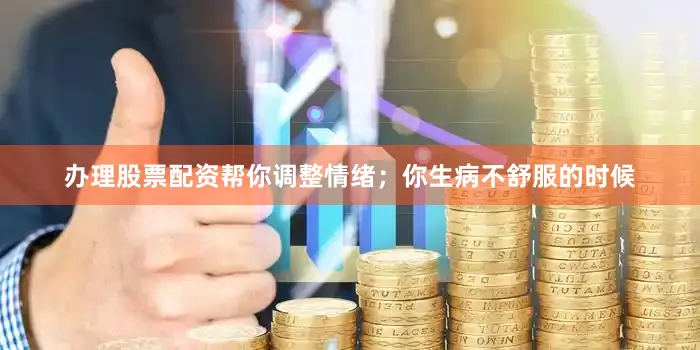 办理股票配资帮你调整情绪；你生病不舒服的时候
