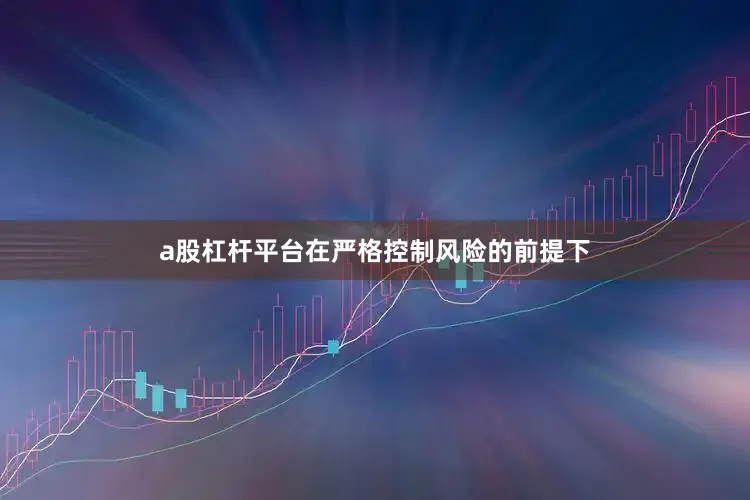 a股杠杆平台在严格控制风险的前提下