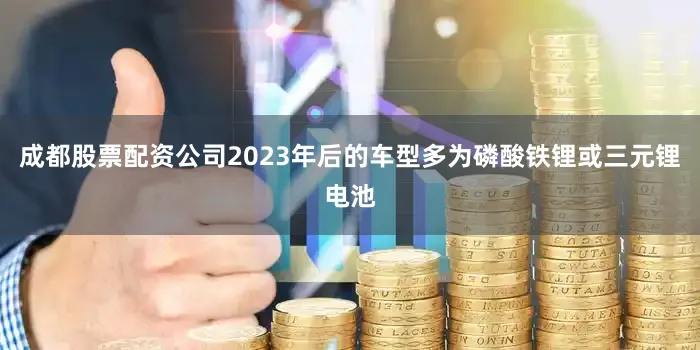 成都股票配资公司2023年后的车型多为磷酸铁锂或三元锂电池