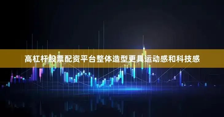 高杠杆股票配资平台整体造型更具运动感和科技感