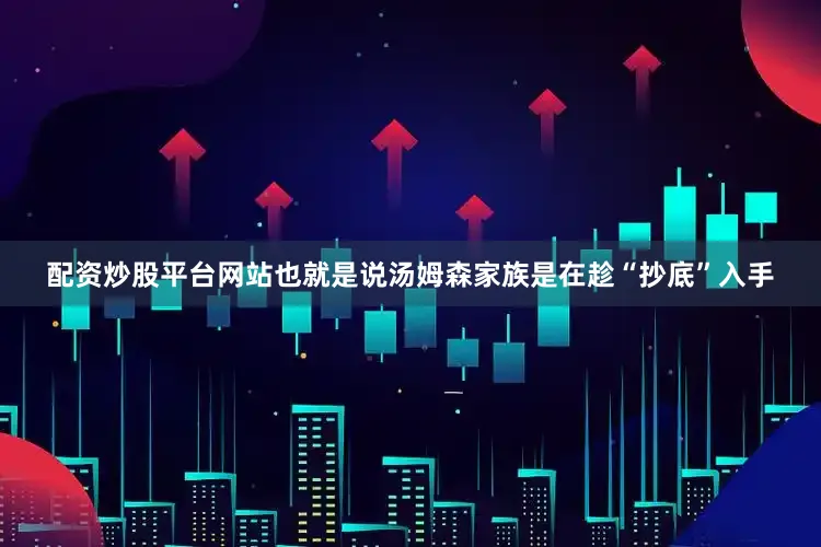 配资炒股平台网站也就是说汤姆森家族是在趁“抄底”入手