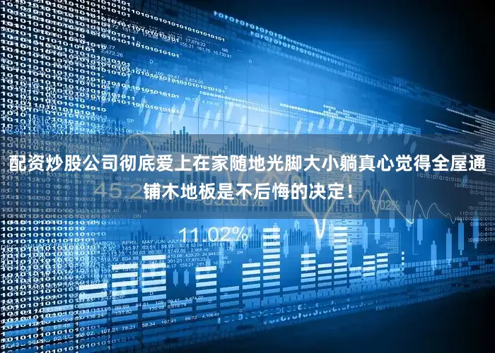 配资炒股公司彻底爱上在家随地光脚大小躺真心觉得全屋通铺木地板是不后悔的决定！