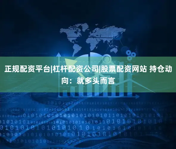 正规配资平台|杠杆配资公司|股票配资网站 　　持仓动向：　　就多头而言