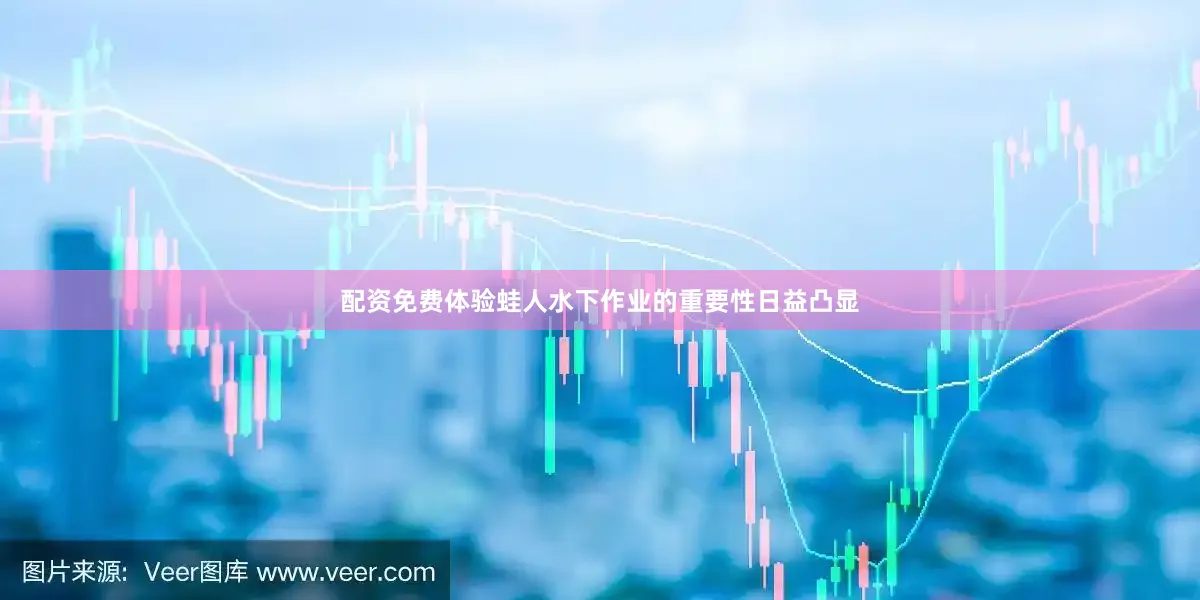 配资免费体验蛙人水下作业的重要性日益凸显