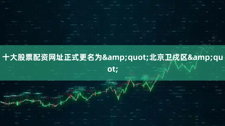 十大股票配资网址正式更名为&quot;北京卫戍区&quot;