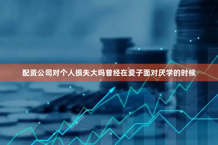 配资公司对个人损失大吗曾经在爱子面对厌学的时候