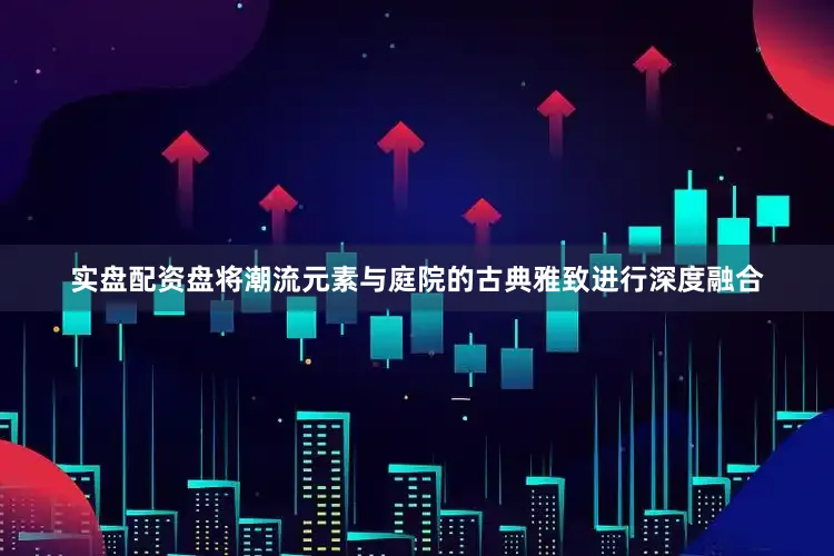 实盘配资盘将潮流元素与庭院的古典雅致进行深度融合