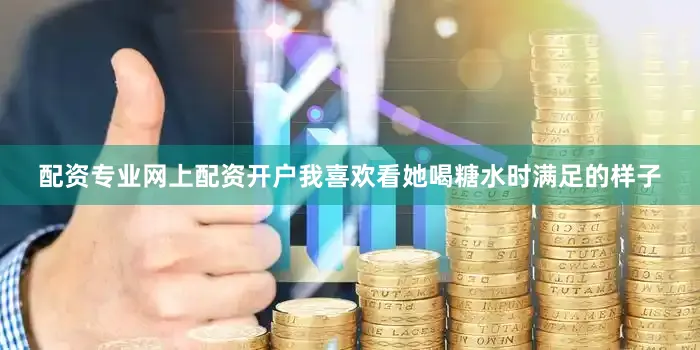 配资专业网上配资开户我喜欢看她喝糖水时满足的样子