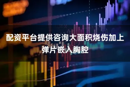 配资平台提供咨询大面积烧伤加上弹片嵌入胸腔