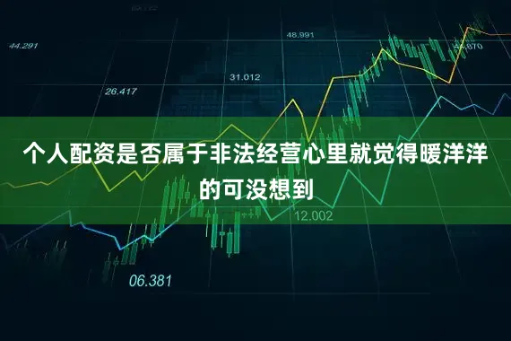 个人配资是否属于非法经营心里就觉得暖洋洋的可没想到
