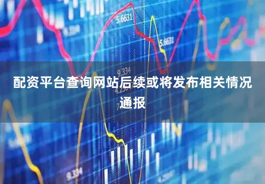 配资平台查询网站后续或将发布相关情况通报