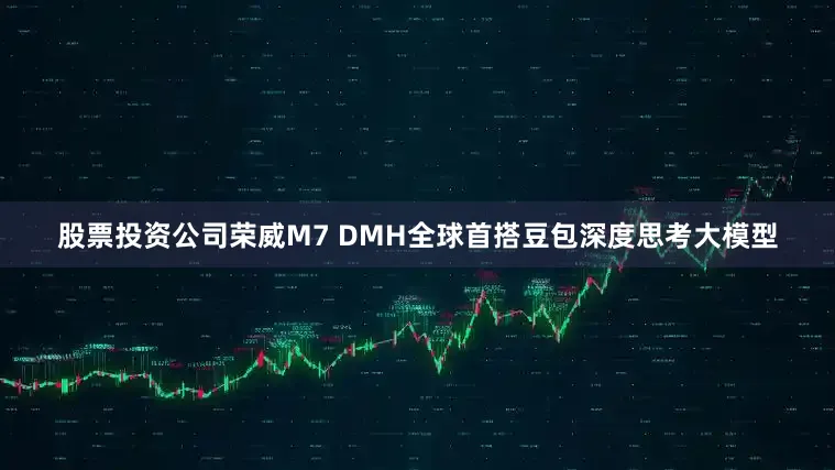 股票投资公司　　荣威M7 DMH全球首搭豆包深度思考大模型