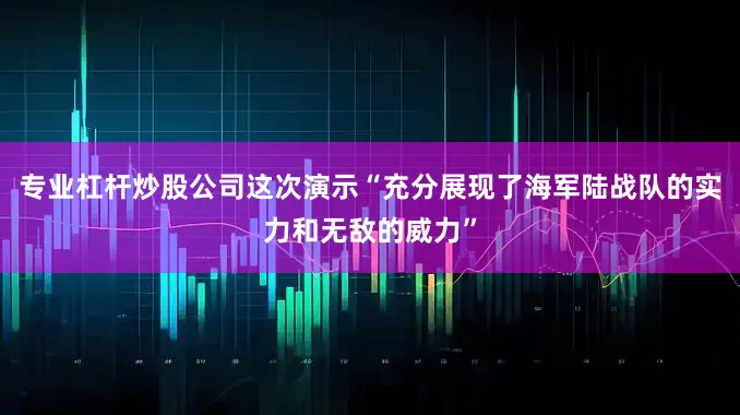 专业杠杆炒股公司这次演示“充分展现了海军陆战队的实力和无敌的威力”