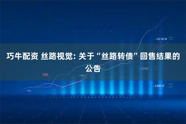 巧牛配资 丝路视觉: 关于“丝路转债”回售结果的公告