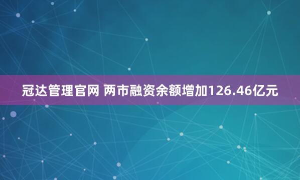 冠达管理官网 两市融资余额增加126.46亿元