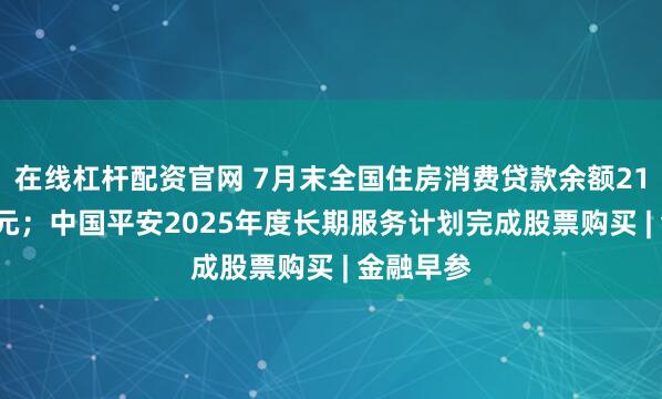 在线杠杆配资官网 7月末全国住房消费贷款余额21.04万亿元；中国平安2025年度长期服务计划完成股票购买 | 金融早参
