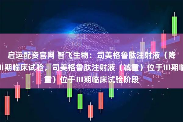 启运配资官网 智飞生物：司美格鲁肽注射液（降糖）已完成Ⅲ期临床试验，司美格鲁肽注射液（减重）位于Ⅲ期临床试验阶段