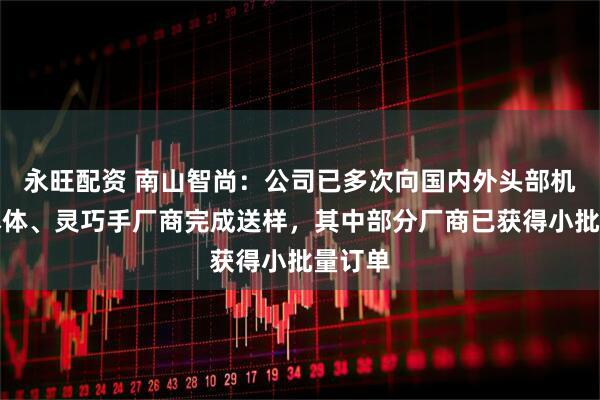 永旺配资 南山智尚：公司已多次向国内外头部机器人本体、灵巧手厂商完成送样，其中部分厂商已获得小批量订单