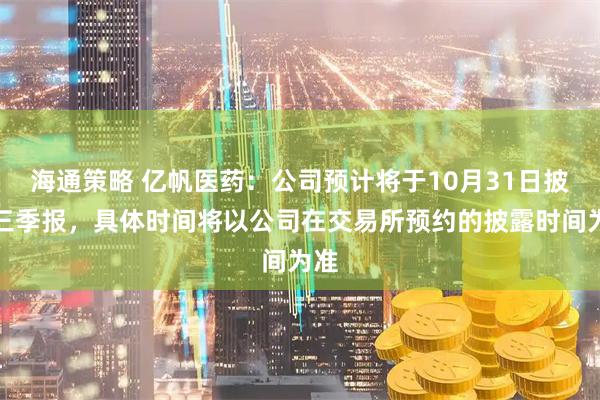 海通策略 亿帆医药：公司预计将于10月31日披露三季报，具体时间将以公司在交易所预约的披露时间为准