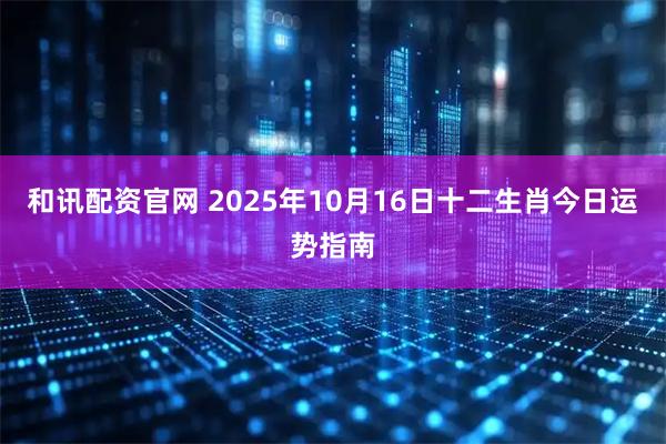 和讯配资官网 2025年10月16日十二生肖今日运势指南