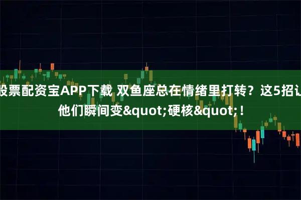 股票配资宝APP下载 双鱼座总在情绪里打转？这5招让他们瞬间变"硬核"！