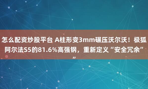 怎么配资炒股平台 A柱形变3mm碾压沃尔沃！极狐阿尔法S5的81.6%高强钢，重新定义“安全冗余”