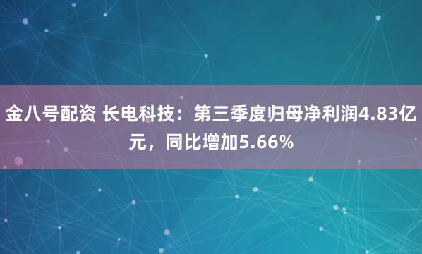 金八号配资 长电科技：第三季度归母净利润4.83亿元，同比增加5.66%