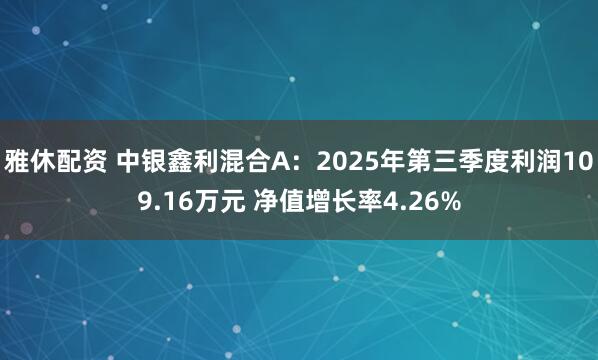 雅休配资 中银鑫利混合A：2025年第三季度利润109.16万元 净值增长率4.26%