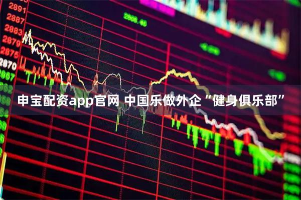 申宝配资app官网 中国乐做外企“健身俱乐部”