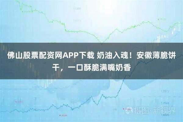 佛山股票配资网APP下载 奶油入魂！安徽薄脆饼干，一口酥脆满嘴奶香