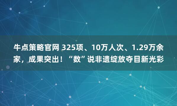 牛点策略官网 325项、10万人次、1.29万余家，成果突出！“数”说非遗绽放夺目新光彩