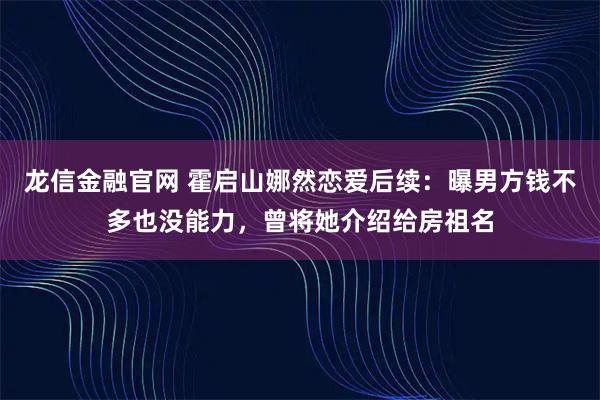 龙信金融官网 霍启山娜然恋爱后续：曝男方钱不多也没能力，曾将她介绍给房祖名