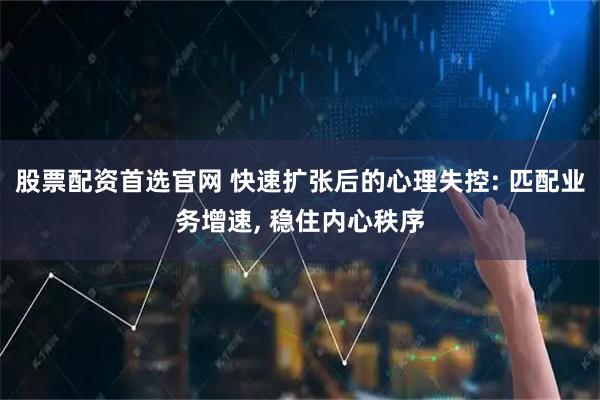 股票配资首选官网 快速扩张后的心理失控: 匹配业务增速, 稳住内心秩序