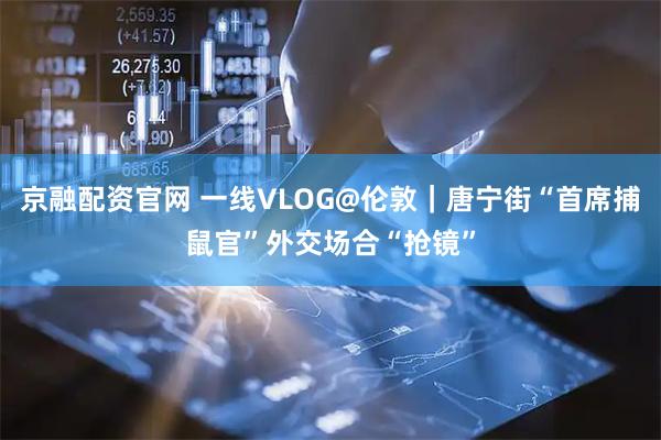 京融配资官网 一线VLOG@伦敦｜唐宁街“首席捕鼠官”外交场合“抢镜”
