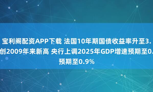 宝利阁配资APP下载 法国10年期国债收益率升至3.6%创2009年来新高 央行上调2025年GDP增速预期至0.9%