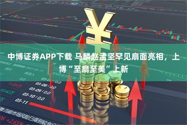 中博证券APP下载 马麟赵孟坚罕见扇面亮相，上博“至扇至美”上新