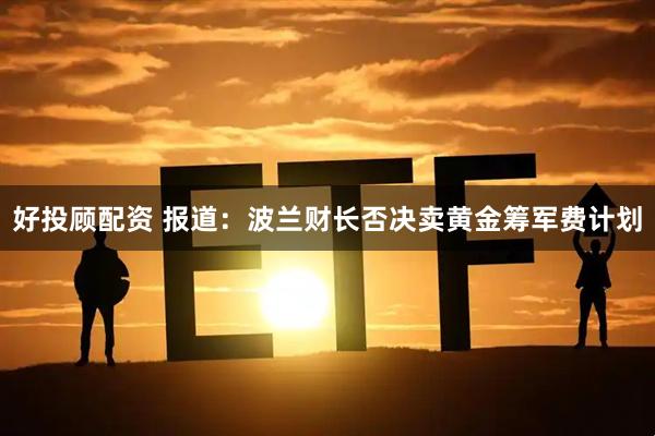 好投顾配资 报道：波兰财长否决卖黄金筹军费计划