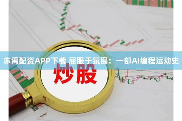 赤禹配资APP下载 屈服于氛围：一部AI编程运动史