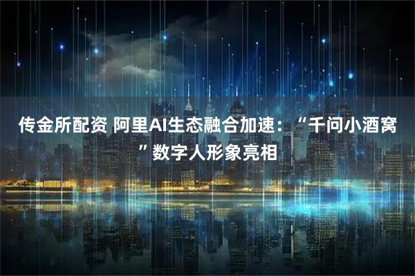传金所配资 阿里AI生态融合加速：“千问小酒窝”数字人形象亮相