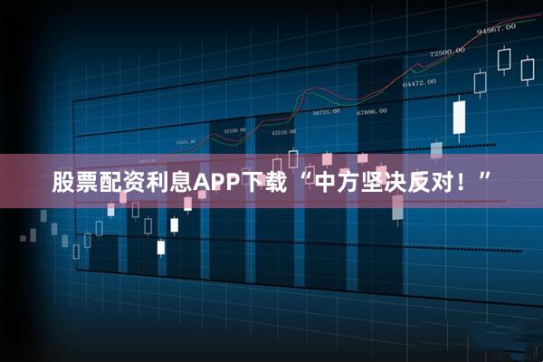 股票配资利息APP下载 “中方坚决反对！”