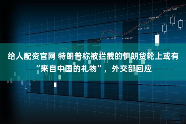 给人配资官网 特朗普称被拦截的伊朗货轮上或有“来自中国的礼物”，外交部回应