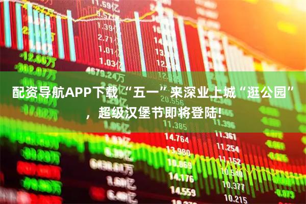 配资导航APP下载 “五一”来深业上城“逛公园”，超级汉堡节即将登陆!