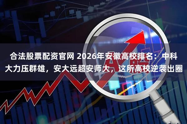 合法股票配资官网 2026年安徽高校排名：中科大力压群雄，安大远超安师大，这所高校逆袭出圈