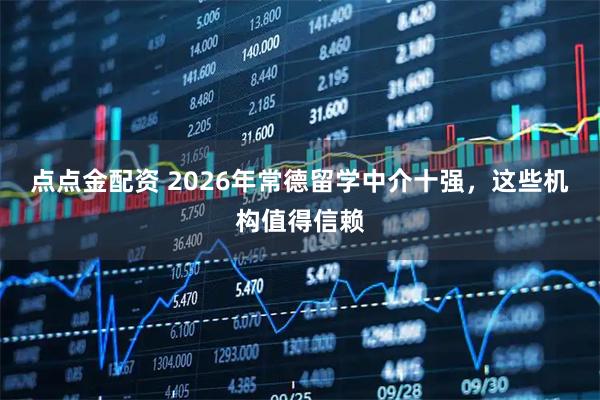 点点金配资 2026年常德留学中介十强，这些机构值得信赖