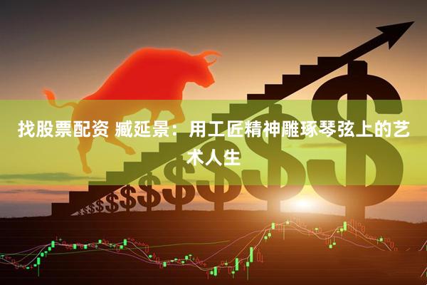 找股票配资 臧延景：用工匠精神雕琢琴弦上的艺术人生