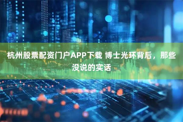 杭州股票配资门户APP下载 博士光环背后，那些没说的实话