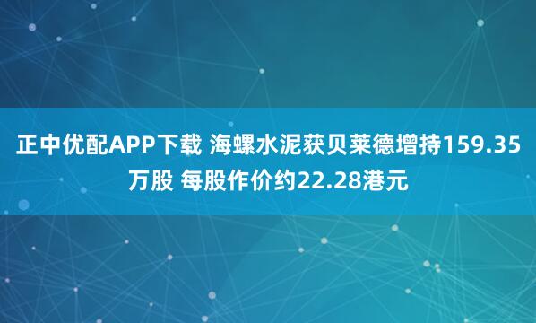 正中优配APP下载 海螺水泥获贝莱德增持159.35万股 每股作价约22.28港元